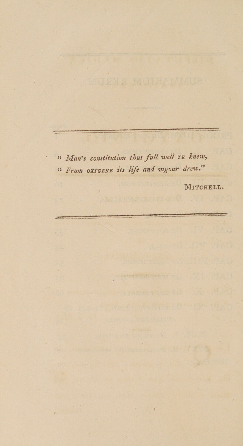 Man^s constitution thus full well te knew, From oxYGENE its life and vigour drew. Mitchell.