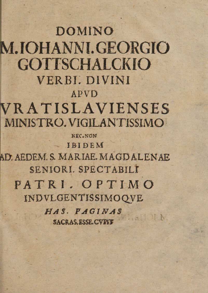 DOMINO M. IOH ANNI. GEORGIG GOTTSCHALCKIO VERBI. DIVINI APVD MINISTRO. VIGILANTISSIMO KEC.NON IBIDEM AEDEM, S. MARIAE SBNIORL SPECTABILI PATRI , OPTIMO HA$. FAGINAS SACRAS, ESSE. CWF K