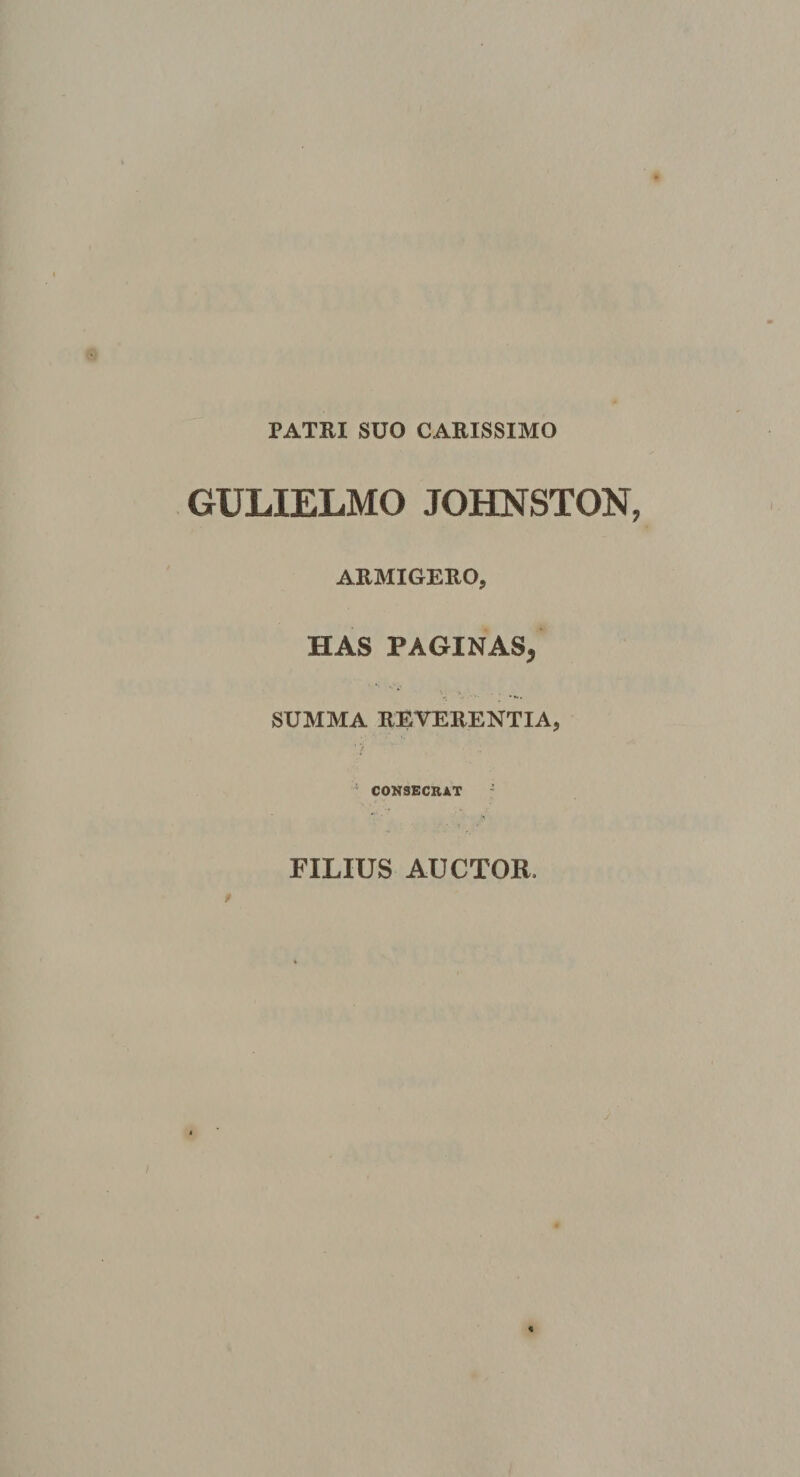 PATRI SUO CARISSIMO GULIELMO JOHNSTON ARMIGERO, HAS PAGINAS, SUMMA REVERENTIA, ; CONSECRAT FILIUS AUCTOR.