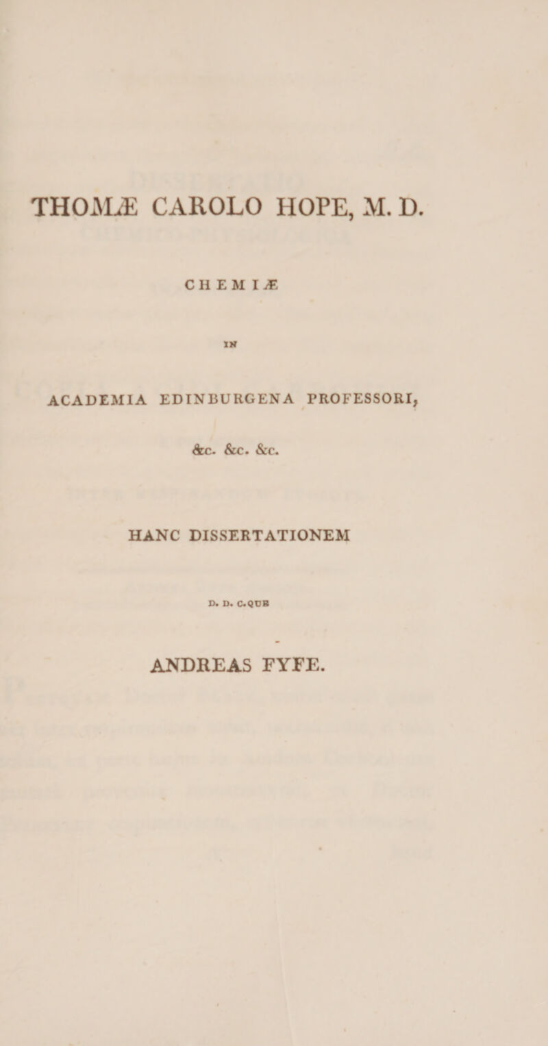CHEMIJ. tK ACADEMIA EDINBURGENA PROFESSORI, 7 &amp;c. &amp;c. &amp;c. HANC DISSERTATIONEM C. D. C.QCK ANDREAS FYEE.