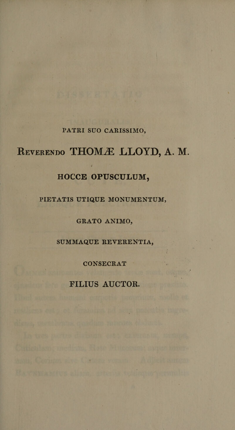 PATUI SUO CARISSIMO, Reverendo THOMiE LLOYD, A. M. # HOCCE OPUSCULUM, PIETATIS UTIQUE MONUMENTUM, GRATO ANIMO, SUMMAQUE REVERENTIA, CONSECRAT FILIUS AUCTOR.