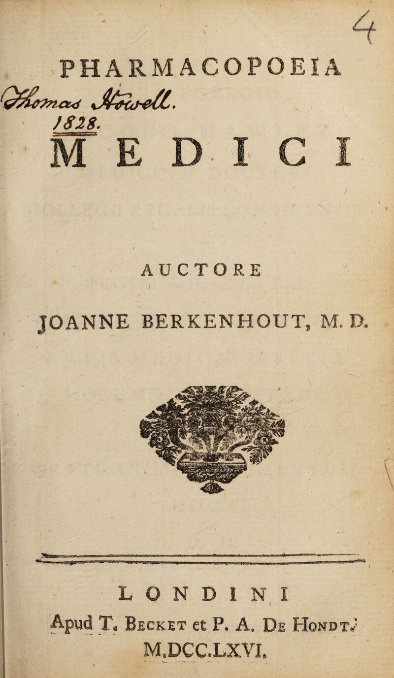 PHARM ACOPOEIA }828. M EDICI AUCTORE JOANNE BERKENHOUT, M. D. L O N D I N I U ■ Apud T. Becket et P. A. De Hqndtv M.DCC.LXVI.
