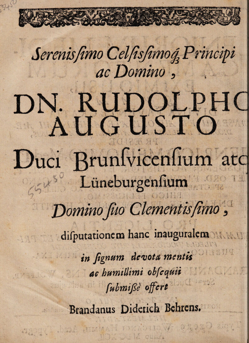 Serenis fimo Celfisjtmog^ Prine ac Domino, y DominoJuo Clementis fimo difputationcm hanc inauguralem in jtgnum demota mentis ae humillimi obfequii fubmifie offert Brandanus Didciich Bchrcns.
