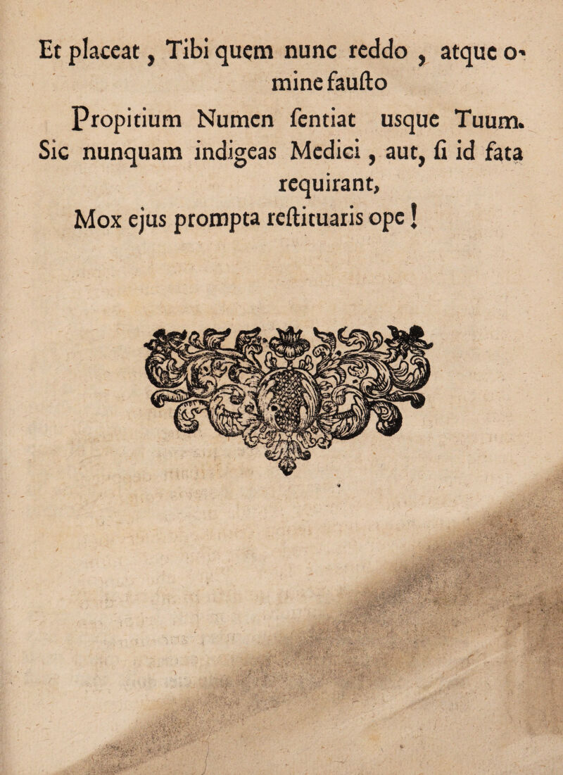 Et placeat, Tibi quem nunc reddo , atque o* minefaufto Propitium Numen fentiat usque Tuum» Sic nunquam indigeas Medici, aut, ii id fata requirant, Mox ejus prompta reftituaris ope!