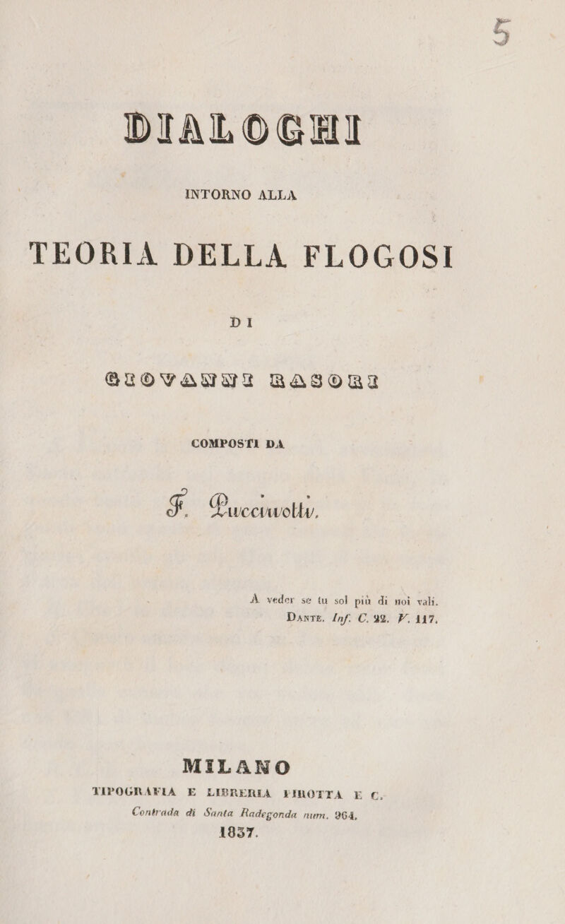 »3&!1©©!M INTORNO ALLA TEORIA DELLA FLOGOSI D I COMPOSTI DA • 9 umuol li/. A veder se tu sol più di noi vali. Dante. Inf. C. a2, V. 117. MILANO TIPOGRAFIA E LIBRERIA PJHOTTA E C. Contrada di Santa Radegonda turni. yGl. 1837.