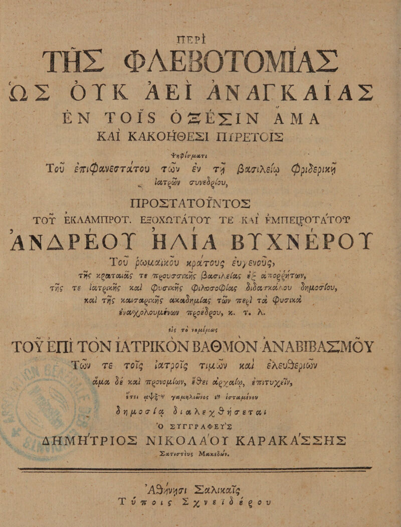 ^. THX iis oik Aei Anaekaias EN TO IS OS ESIN AM A KAI KAKOH0E2I mPETGIS Teu emtpxveirTXTOv tcov sv ry (ppidspixy ictT^M (TVVeSpfou, nPOSTATOTNTOS TOT EKAAMITPOT. ESOXflTATOT TE K\[ FMFIEIPOTATOT Anapeot haia btxnepot Tqv pco/uottkov Kpttrovg €Vy&amp;vovg&gt; t5?c nearts ts^ov^ar^g Qcurikefag xtfo^tuv, tvs ts iajQMiis xotl &lt;ptJtnxtis (piAwoCp/o^ diSccrxc&amp;Aov Stjfiarfov, xctl Ttjg xciiTotQMtis otxoiSrjf/Jotg rcov tts^i rd (Pvcnxri SVCt%ohoV/^tVCOV TF^pS^PV, K. T. A. sU to vofotfiag TOY Eni TON IATPIKON BAOMON ANABffiAIZMOY Tcov rs roTg locrpoTg TifjiJov ml eX eu&amp;fp/wv Sg xxl 7FQovoft[w&gt; sSsi &lt;X£%a% imTv%t7v9 \ STU C£^~V yotp.Vl\l&amp;&gt;VOS iV l(TT(C/U.fVOV S Y] (A 0 &lt;T l Cl &lt;$ t &amp; h S % S’&gt;j IT e T CC l o sYrrra&lt;j&gt;ey's AHMH'TPIOS NIKOAAOT KAPAKAf22H2 S«T/(T TiV$ M OiKihaV* ’A^vyo*/ TExXiKoug T V TF Q t $ 8.i' i 8 { Oil