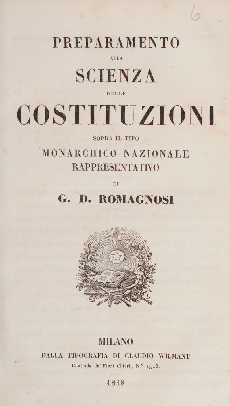 PREPARAMENTO ALLA SCIENZA COSTITUZIONI SOPRA IL TIPO MONARCHICO NAZIONALE RAPPRESENTATIVO DI G. D. ROMAGNOSI MILANO DALLA TIPOGRAFIA DI CLAUDIO WILMANT Contrada de’Fiori Chiari, N.° igiS. 1848