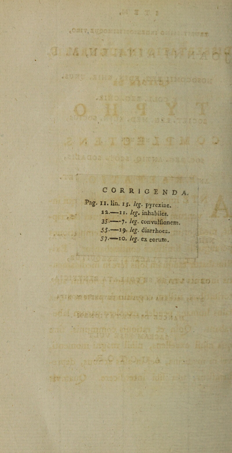 CORRIGENDA II. lin. i$. leg. pyrexiae. ss-- leg. inhabiles. 35>“—7* %• convulnonem. 55-— *<?• %• diarrhoea. 57<-=*iQ. /e?, ex eorum. ■ • :• v