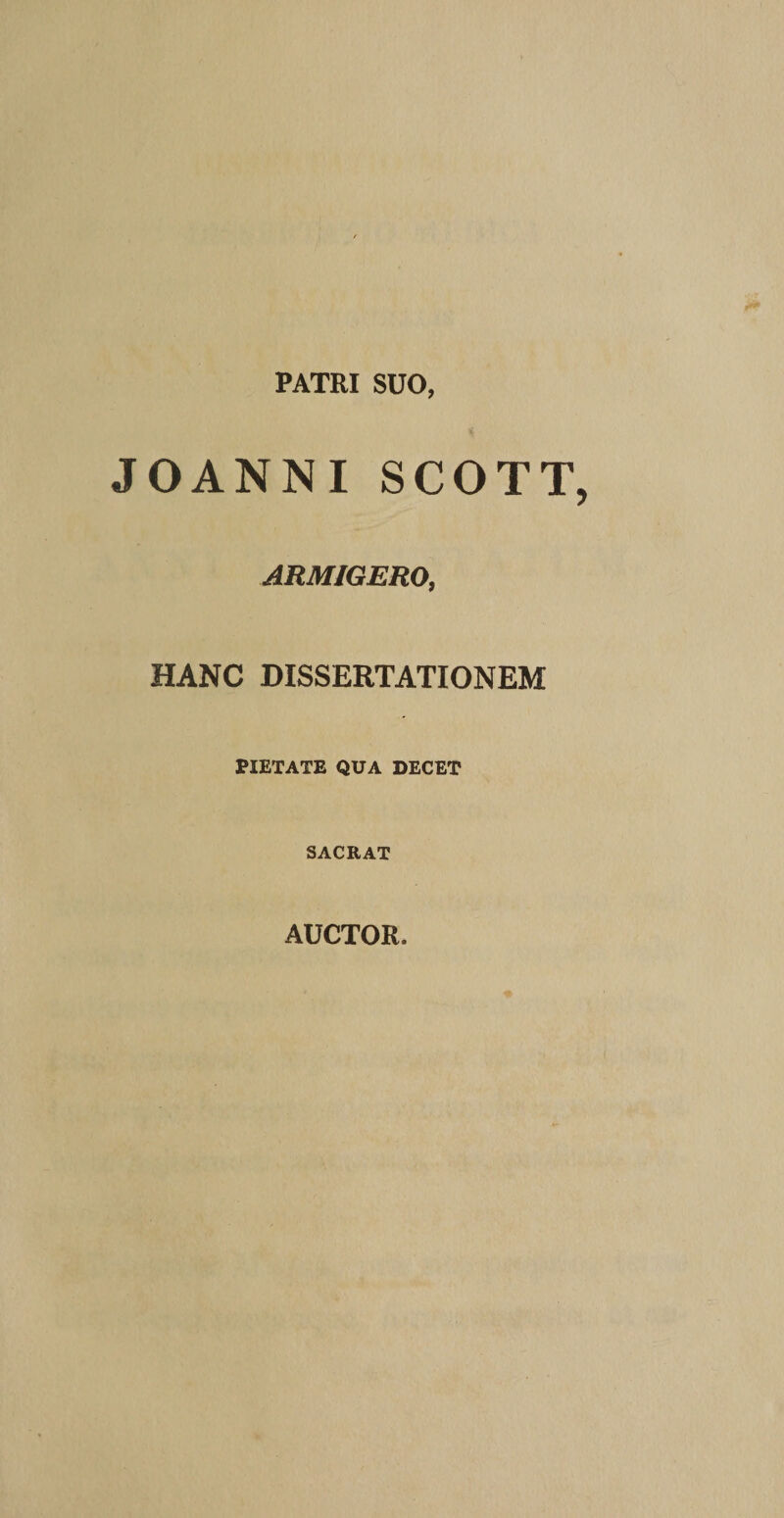 PATRI SUO, JOANNISCOTT ARMIGERO, HANC DISSERTATIONEM PIETATE QUA DECET SACRAT AUCTOR.