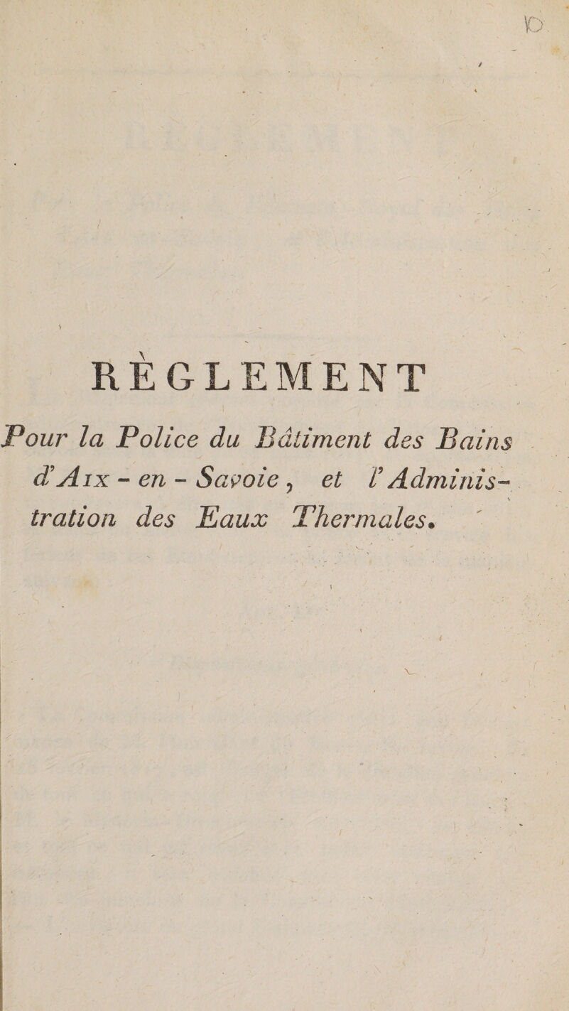 / RÈGLEMENT Pour la Police du Bâtiment des Bains d’Aix - en - Savoie, et V Adminis- tration des Eaux Thermales» \ V