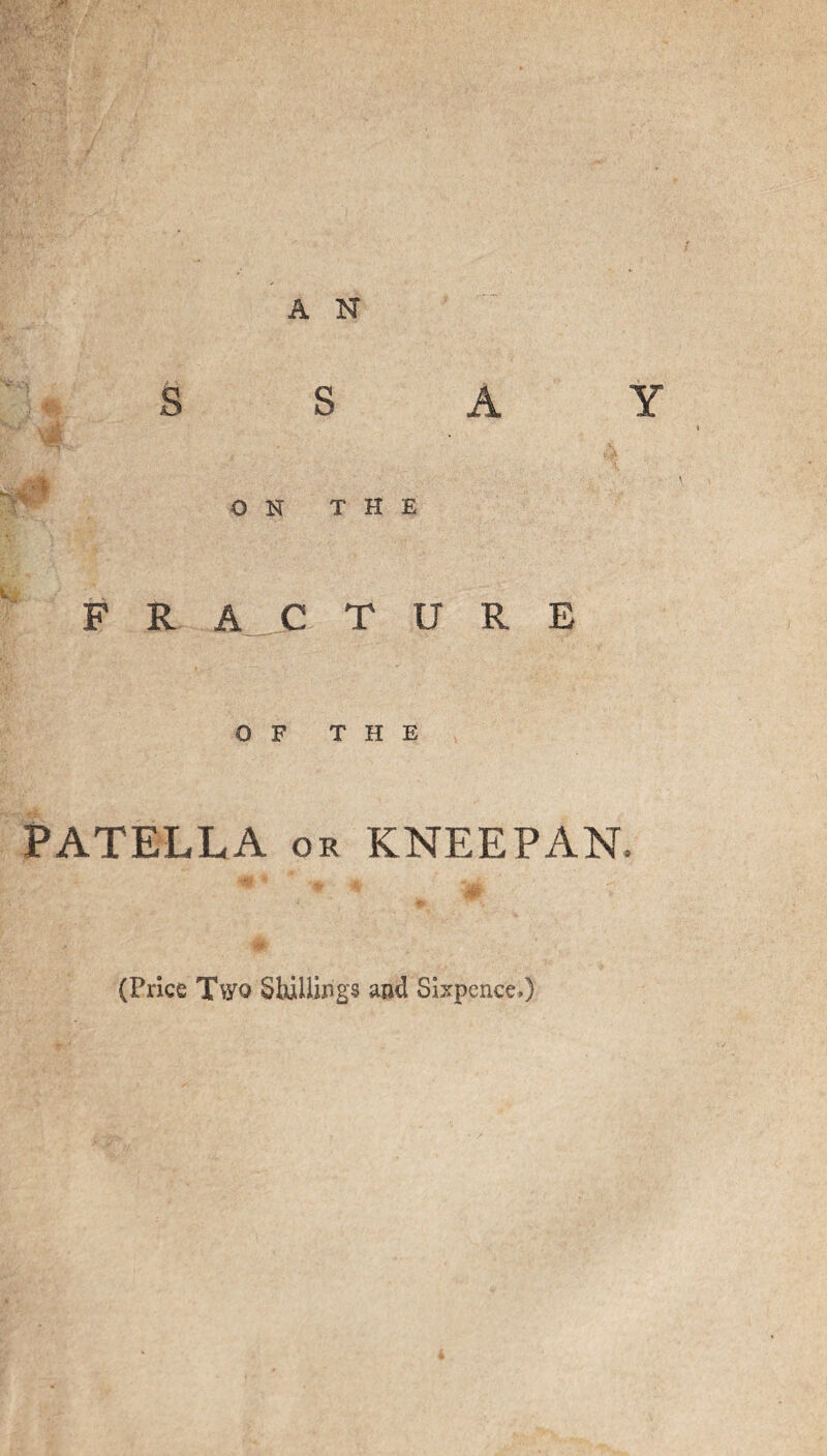 A N S S A Y ON THE FRACT URE OF THE PATELLA or KNEEPAN (Price Two Shillings and Sixpence,)