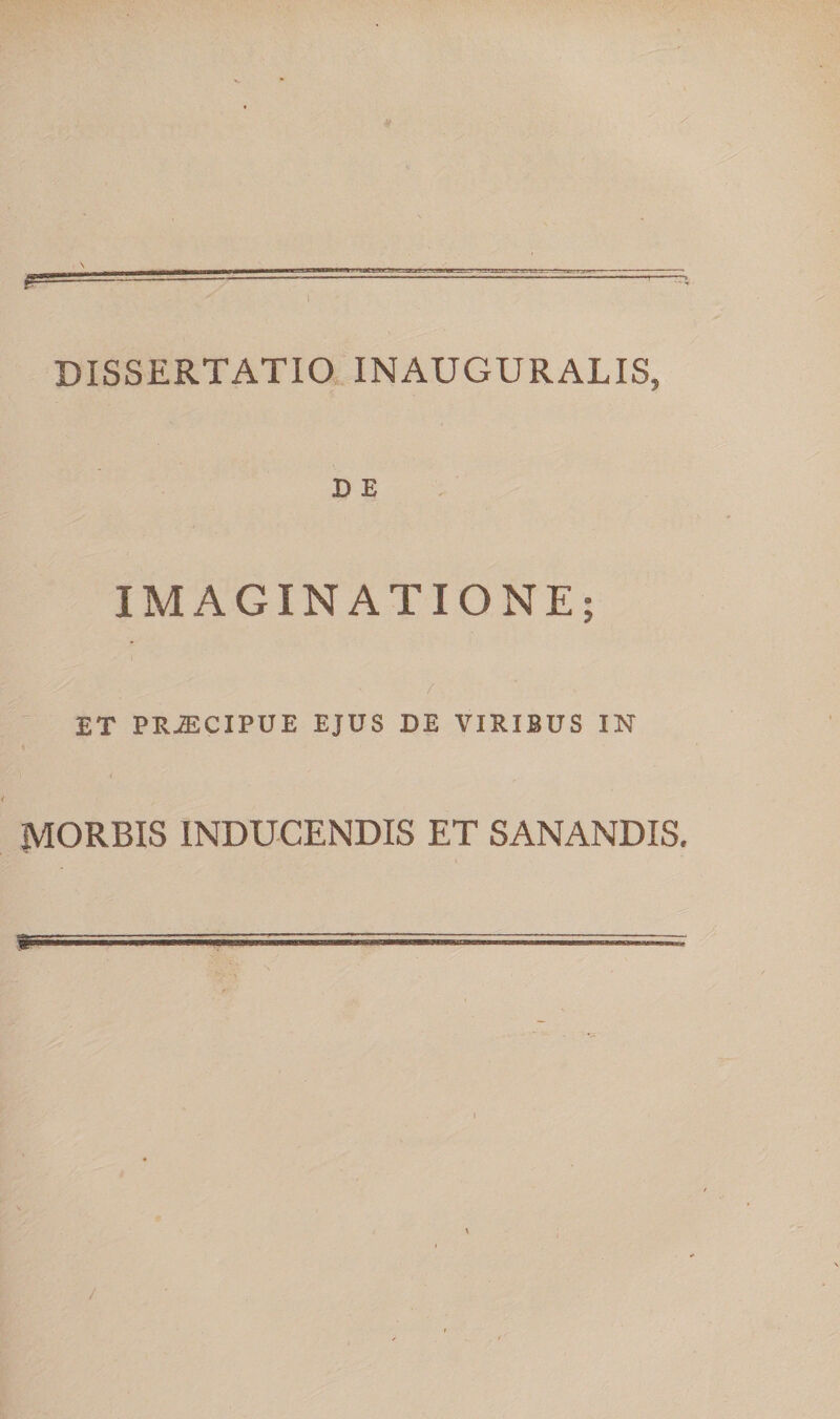 I \ F== DISSERTATIO INAUGURATIS, D E IMAGINATIONE; ET PR^CIPUE EJUS DE VIRIBUS IN MORBIS INDUCENDIS ET SANANDIS. w'7 - ^ \ /