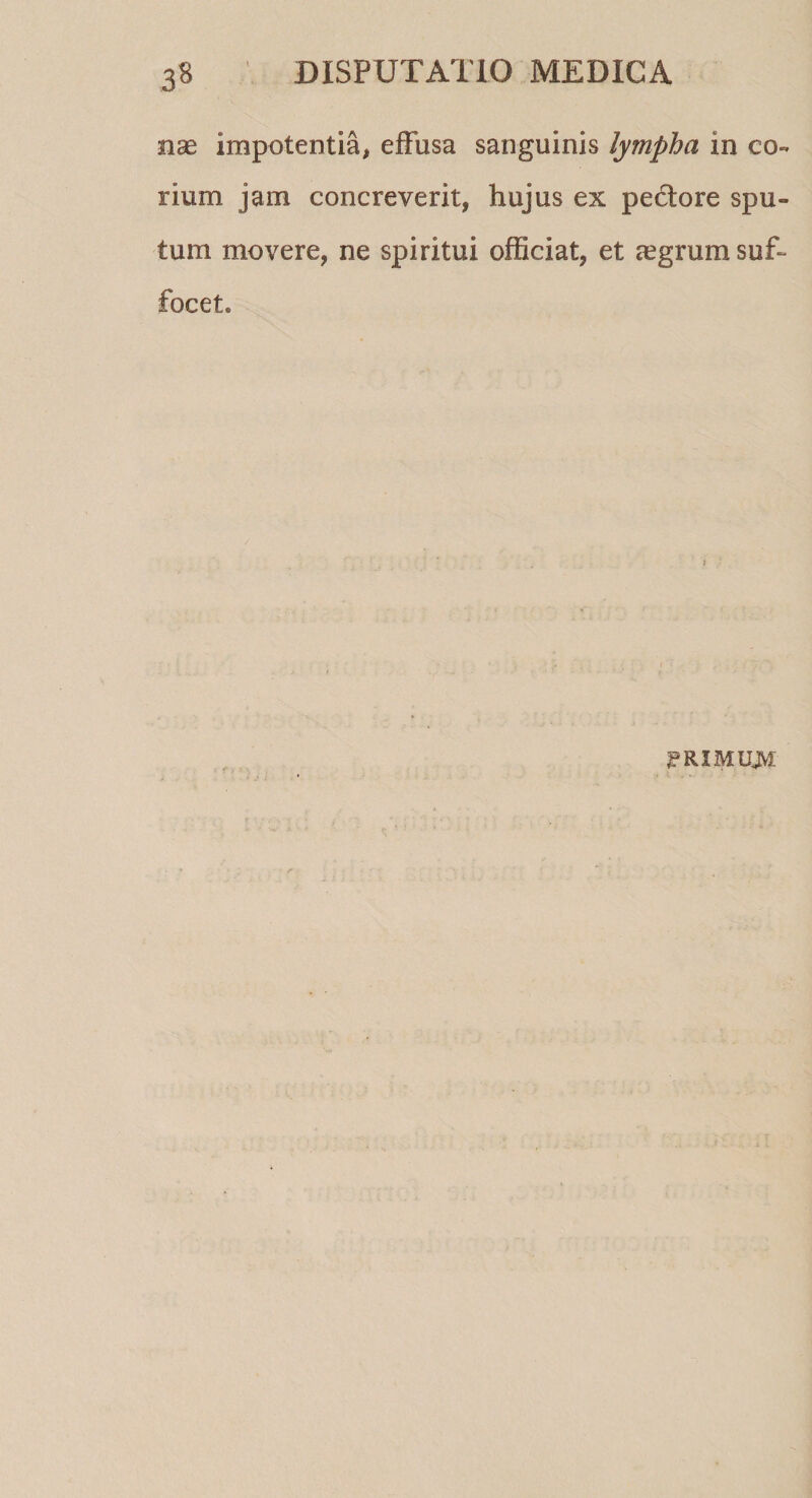 nas impotentia, effusa sanguinis lympha in co¬ rium jam concreverit, hujus ex pectore spu¬ tum movere, ne spiritui officiat, et regrum suf¬ focet. prim um