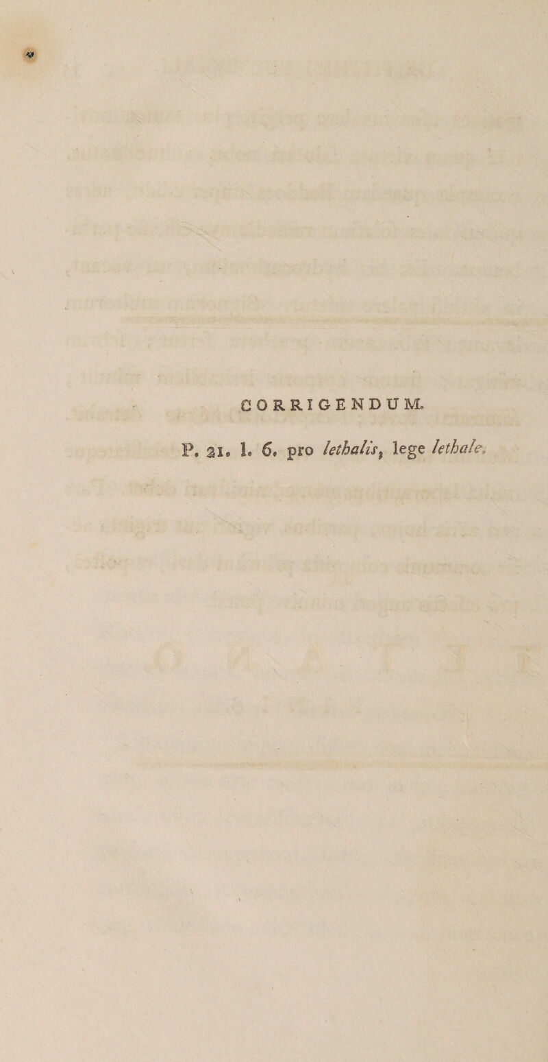 CORRIGENDUM. P, 31® 1. 6, pro lethalis% lege lethale,