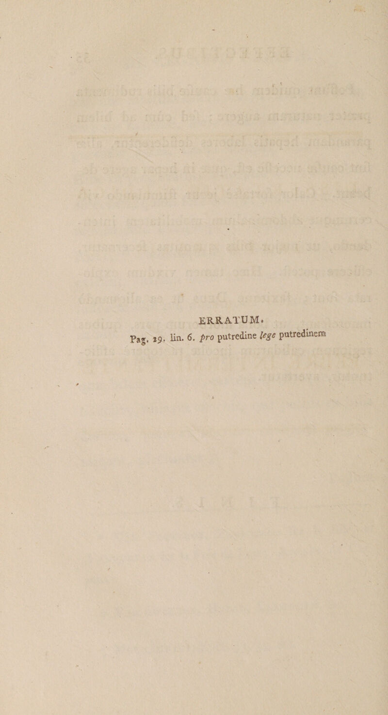 ERRATUM. Pag. 29. liii* Z*''® putredine lege putredinem