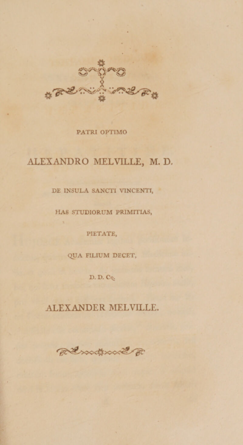 « • $ &gt;^T PATRI OPTIMO ALEXANDRO MELVILLE, M. D, DE INSULA SANCTI VINCENTI, HAS STUDIORUM PRIMITIAS, % PIETATE, QUA FILIUM DECET, D. D. Cq. ALEXANDER MELVILLE. '^,'^&gt;oo&lt;^J:&gt;oo&lt;3?Sgt