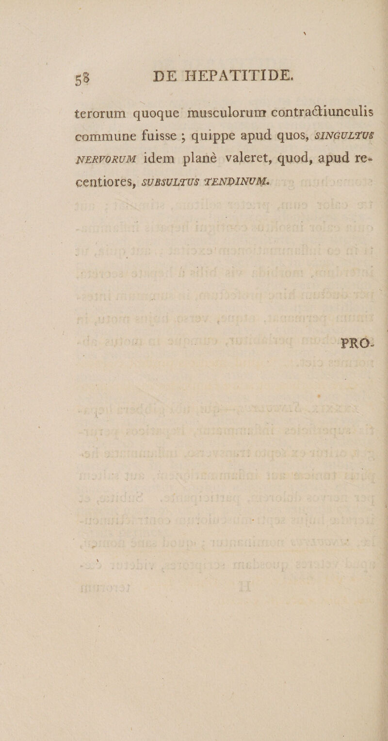 5§ terorum quoque musculorum contra&amp;iunculis commune fuisse ; quippe apud quos, singultus nervorum idem plane valeret, quod, apud re- centiores, subsultus tendinum» PRO-