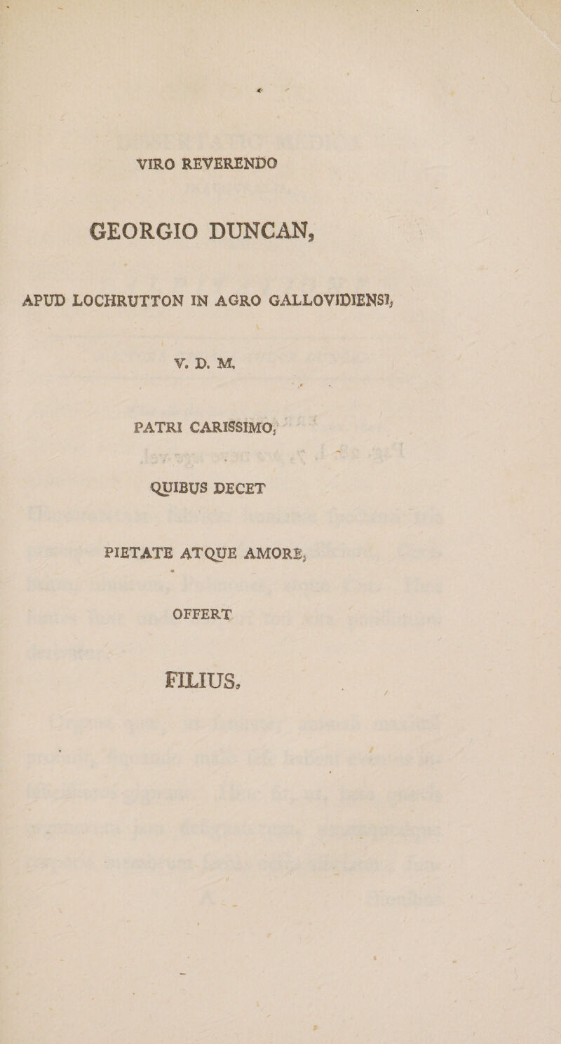 VIRO REVERENDO GEORGIO DUNCAN, APUD LOCHRUTTON IN AGRO GALLOVIDIENSI^ V. D. M. PATRI CARISSIMO/ QUIBUS DECET PIETATE ATQUE AMORE, « OFFERT FILIUS.