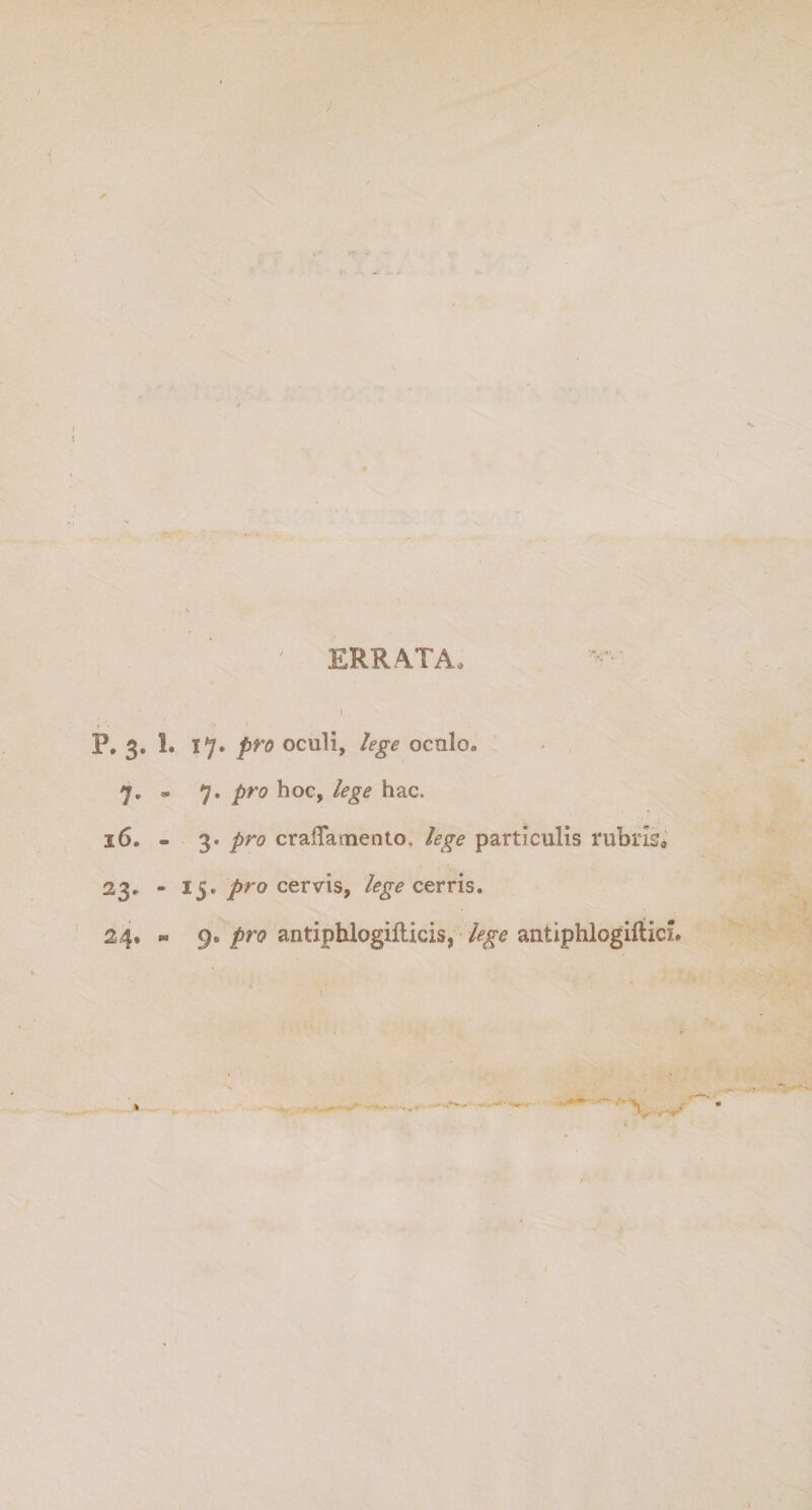 \ ERRATA, P. 3. 1. 17. pro oculi, lege oculo, 7. « 7. pro hoc, lege hac. 16. - 3. pro cralTamento. lege particulis rubris» 23, - 15, pro cervis, /^cerris, 24. « 9. pro antiphlogilticis, lege antiphlogilticL /