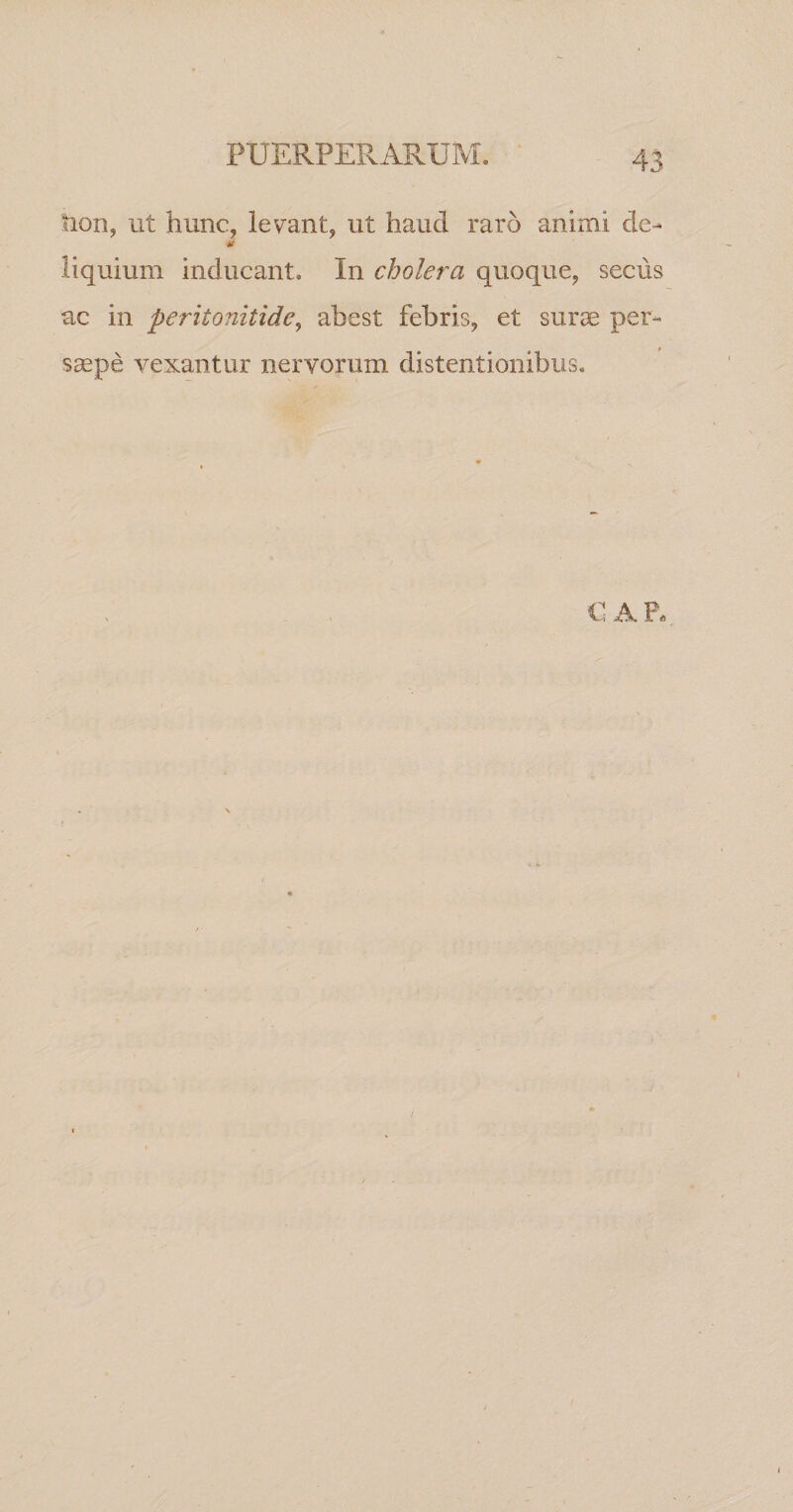 Aion, ut hunc, levant, ut haud raro animi de- liquium inducant. In cholera quoque, seciis ac in peritonitide^ abest febris, et surtE per¬ saepe vexantur nervorum distentionibus. • A R