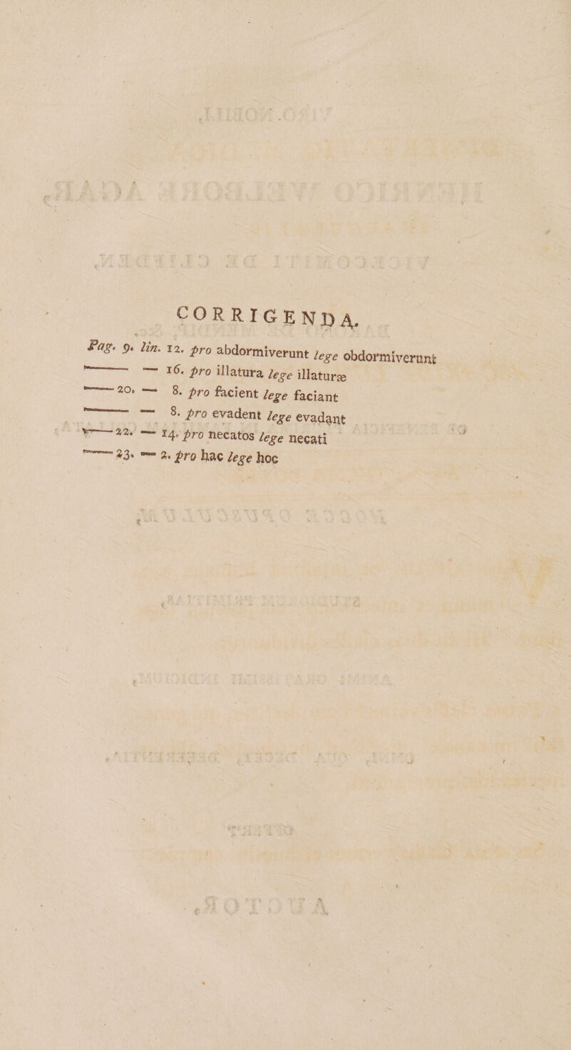 CORRIGENDA. **’ 9■ lin' IJ- fr° obdormiverunt Uge obdormiverunt - — 16. pro illatura lege illatura 20. — 8. pro facient lege faciant — 8. pro evadent lege evadant v 22. 14'pro necatos lege necati -*3* — 2. pro hac lege hoc