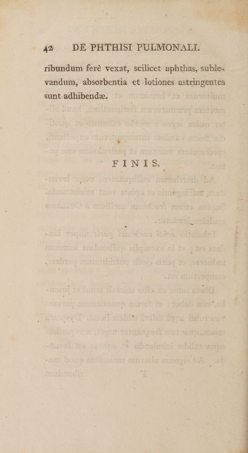 / 4l BE PHTHISI PULMONALI. ribundum fere vexat, scilicet aphthas, suble-- vandum, absorbentia et lotiones astringentes, sunt adhibendae. ' FINIS. w / *'-r ✓