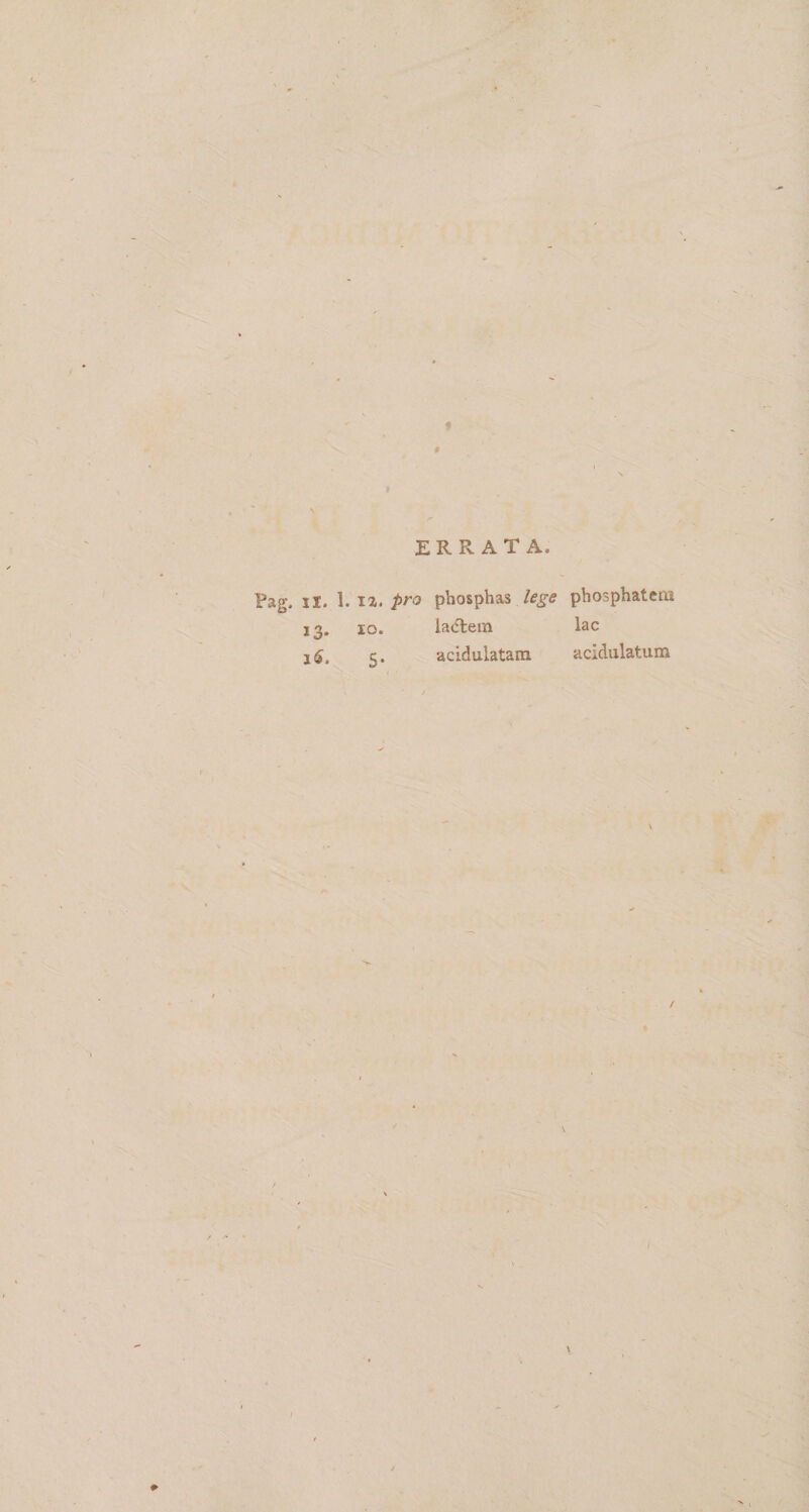 * * 9 ERRATA. Pag. ii. 1. 12. pro phosphas lege pbosphatetti 13. 10. laetem lac 3 $, 5. acidulatam acidulatum