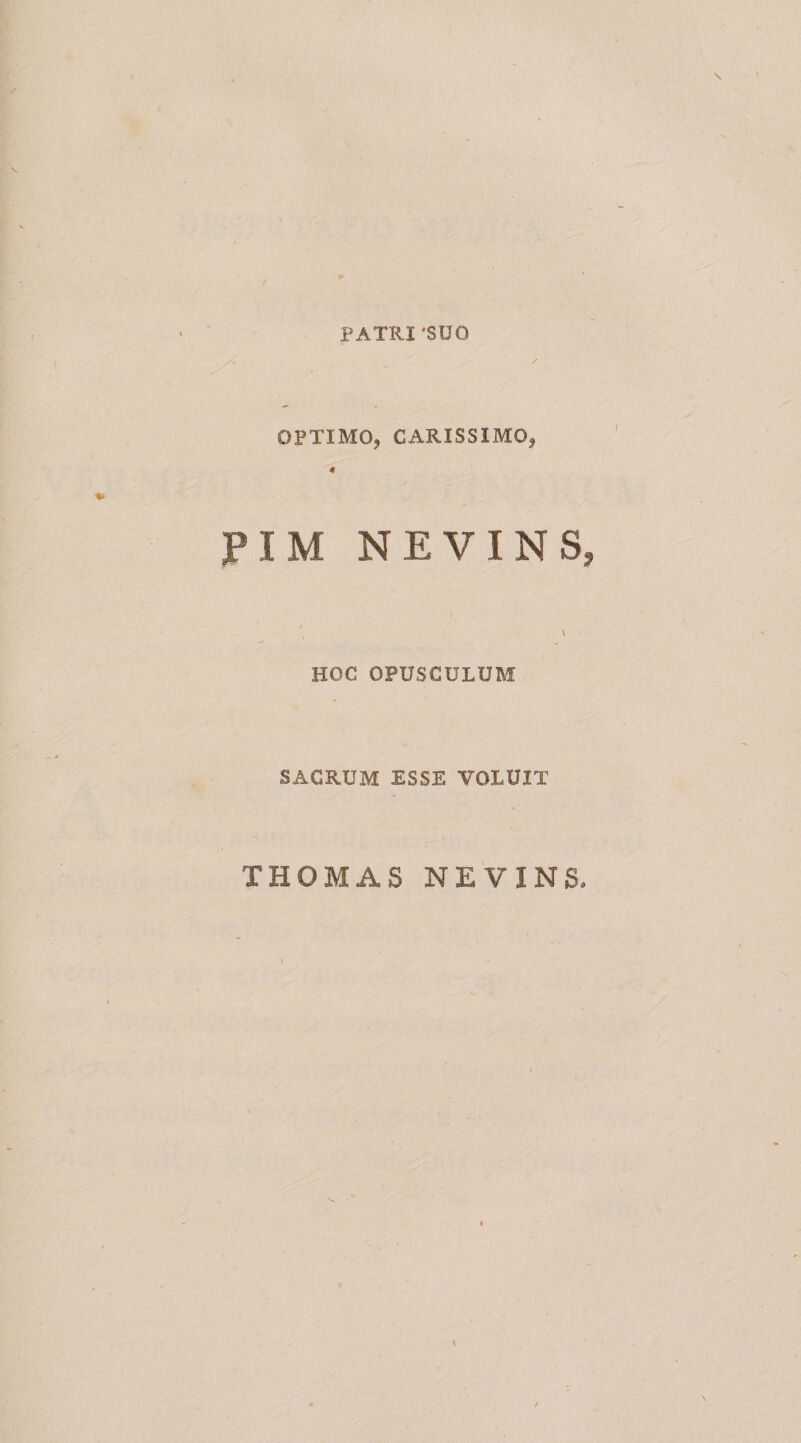 PATRI 'SUO OPTIMO, CARISSIMO, « PIM NEVINS, \ HOC OPUSCULUM SACRUM ESSE VOLUIT THOMAS NEVINS,