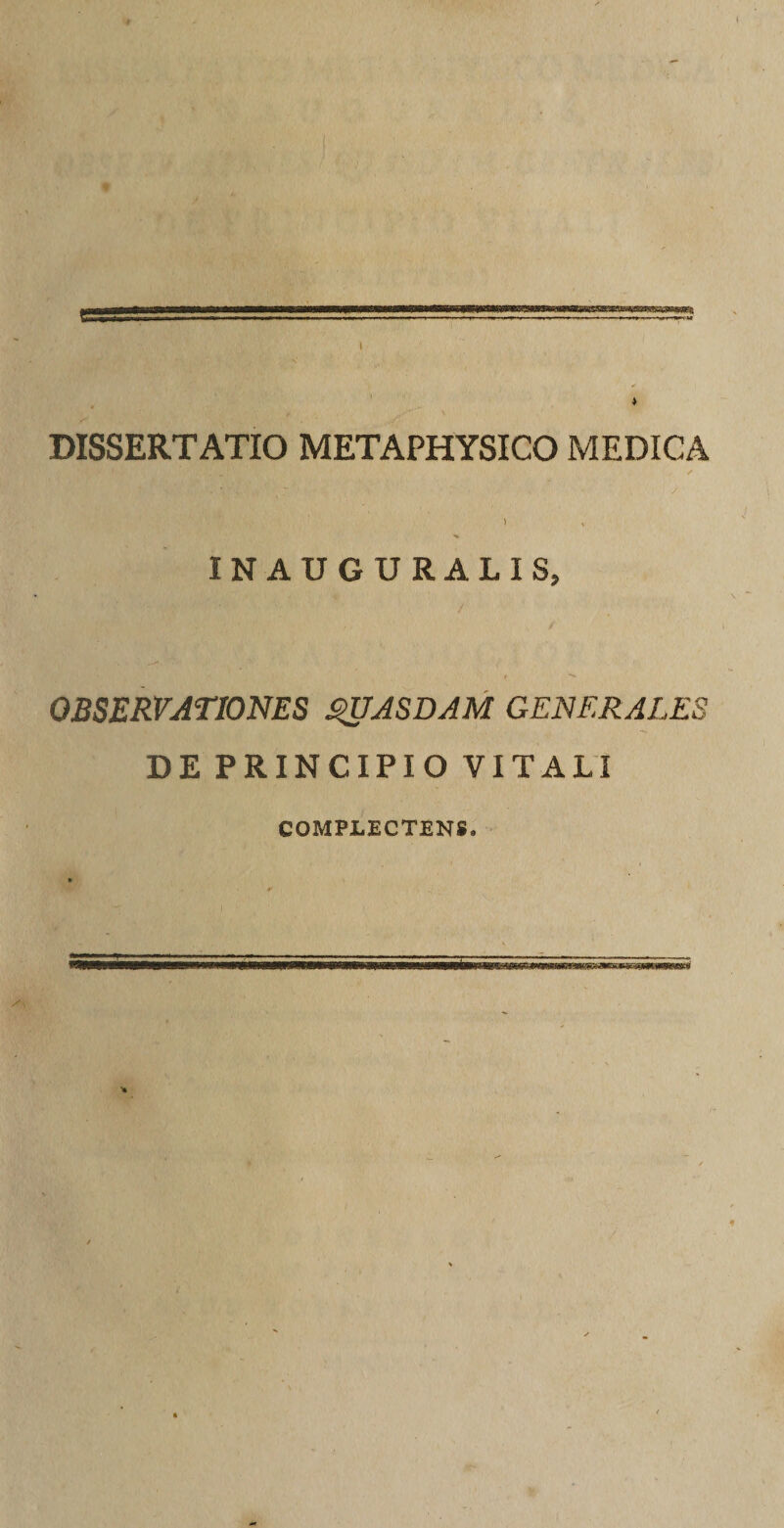 * DISSERTATIO METAPHYSICO MEDICA 1 &gt; INAUGURALIS, V;V V . ‘ . % / OBSERVATIONES $UASDAM GENERALES DE PRINCIPIO VITALI COMPLECTENS.