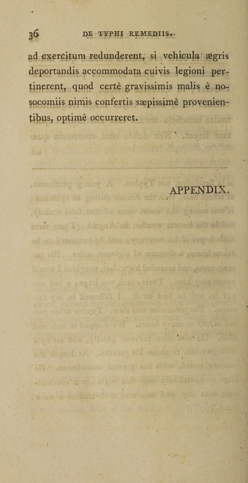 ad exercitum redunderent, si vehicula aegris deportandis accommodata cuivis legioni per¬ tinerent, quod certe gravissimis malis e no¬ socomiis nimis confertis saepissime provenien¬ tibus, optime occurreret. APPENDIX. i )