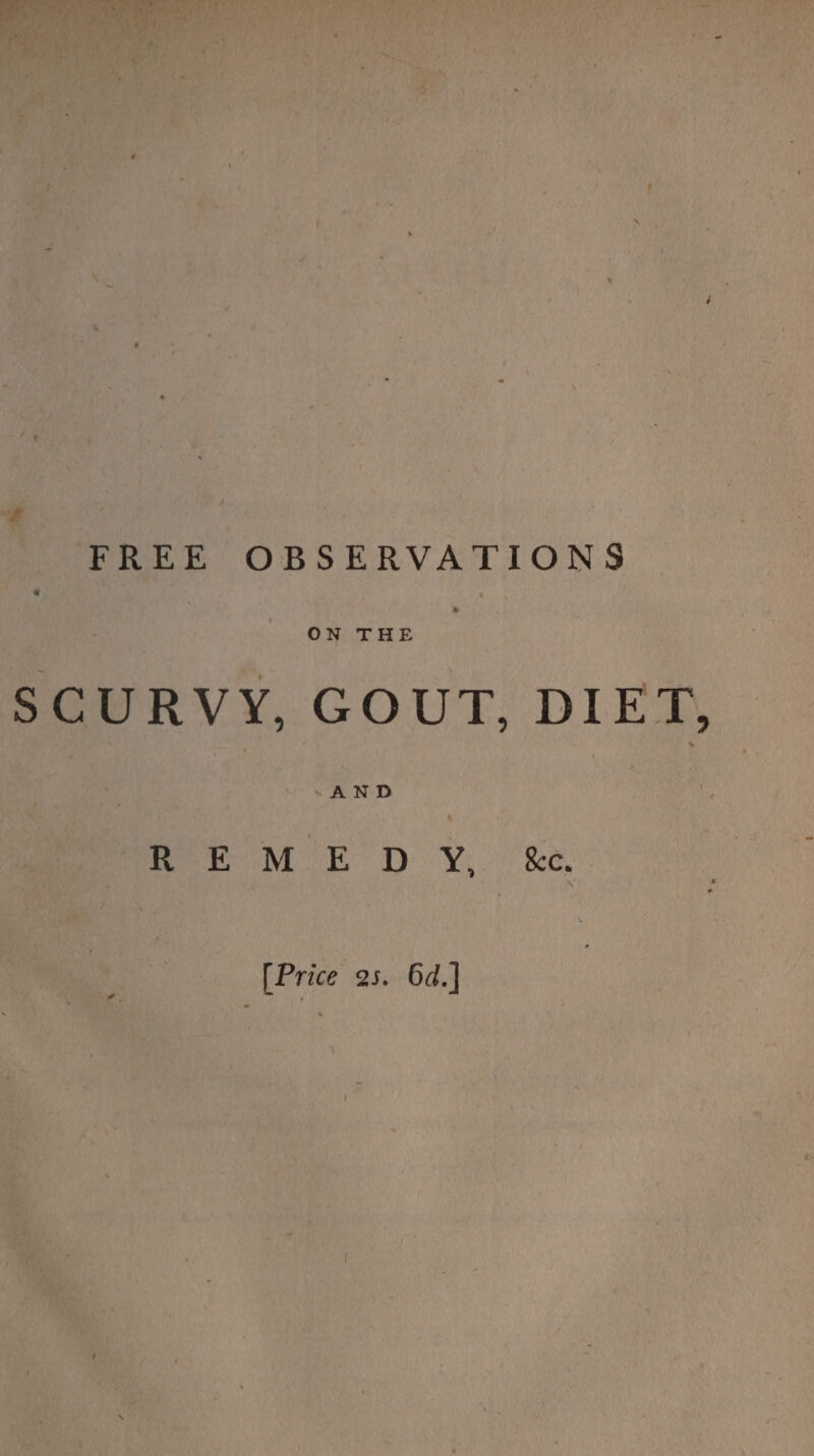 4 FREE OBSERVATIONS ON THE SCURVY, GOUT, DIET > ’ I AND REMEDY, See. y [Price 2s. 6d.]