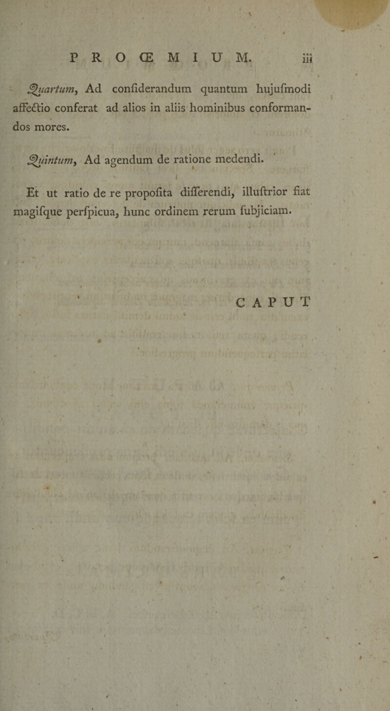 Ghiartum, Ad confiderandum quantum hujufmodi affe&amp;io conferat ad alios in aliis hominibus conforman¬ dos mores. $&gt;hiintum&gt; Ad agendum de ratione medendi. Et ut ratio de re propofita differendi, illuftrior fiat magifque perfpicua, hunc ordinem rerum fubjiciam. CAPUT