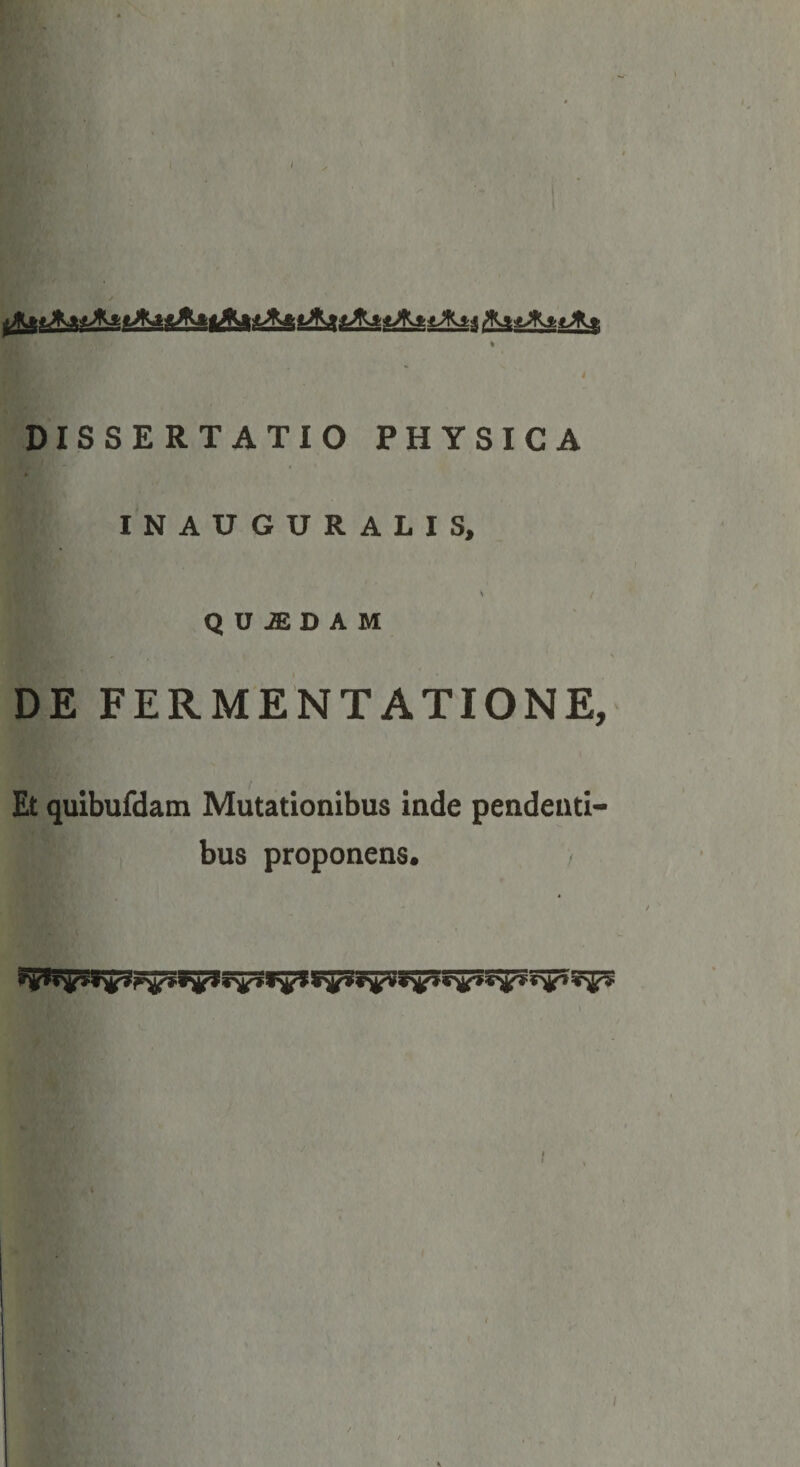 4 DISSERTATIO PHYSICA INAUGURALIS, Q U JE D A M DE FERMENTATIONE, Et quibufdam Mutationibus inde pendenti¬ bus proponens.