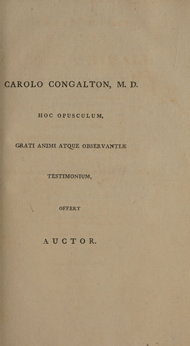 CAROLO CONGALTON, M, D. HOC OPUSCULUM, GRATI ANIMI ATQUE OBSERVANTLE TESTIMONIUM, \ OFFERT ¥