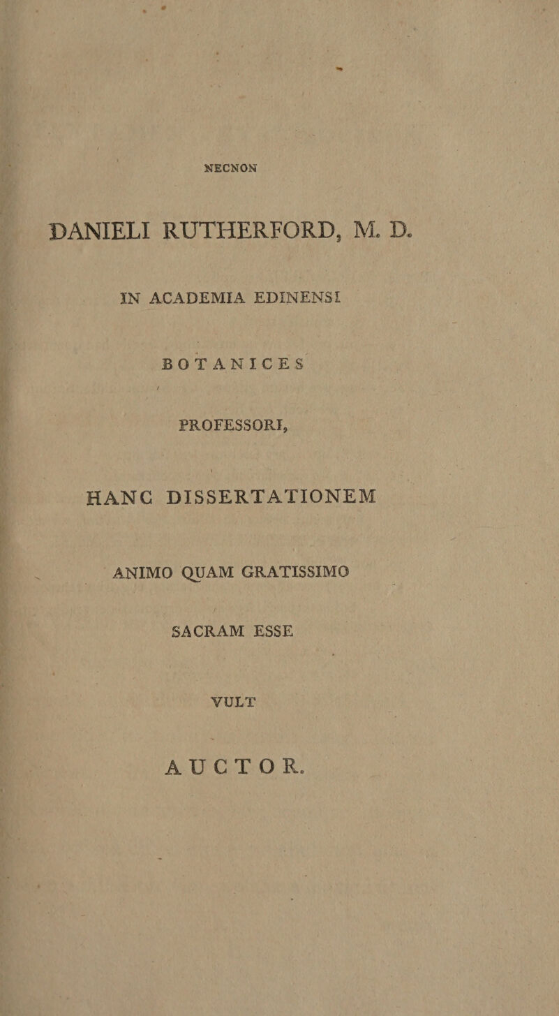 NECNON DANIELI RUTHERFORD, M* R IN ACADEMIA EDINENSI BOTANICES / PROFESSORI, I HANC DISSERTATIONEM ANIMO QUAM GRATISSIMO SACRAM ESSE VULT