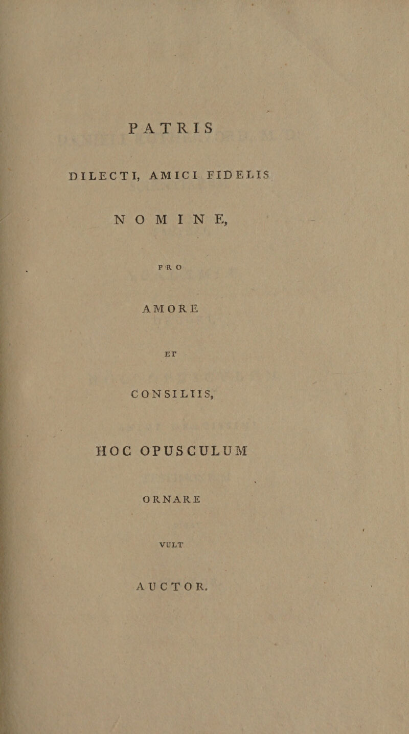 PATRIS DILECTI, AMICI FIDELIS NOMINE, PRO AMORE ET CONSILIIS, HOC OPUSCULUM ORNARE VULT