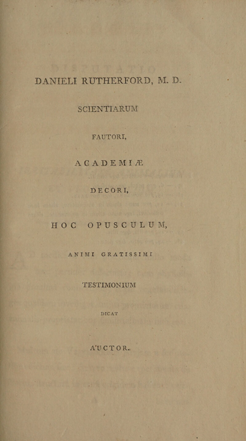 DANIELI RUTHERFORD, M. D. S CIENTI AP.UM FAUTORI, A G A D E M I ^ DECO-R T, HOC OPUSCULUM, ANIMI GRATISSIMI TESTIMONIUM DICAT