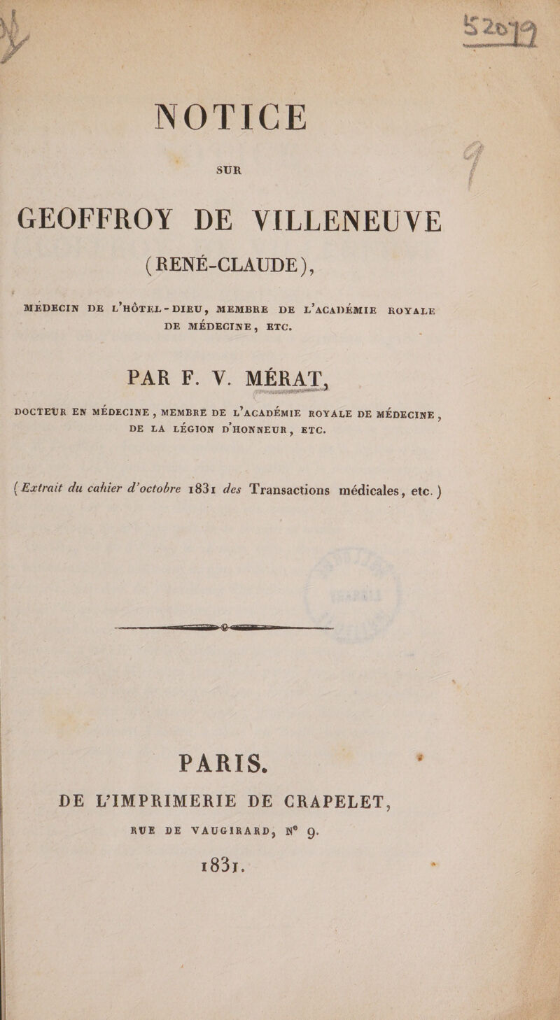 SUR GEOFFROY DE VILLENEUVE (RENÉ-CLAUDE), MÉDECIN DE l’hÔTEL - DIEU, MEMBRE DE l’aCADÉMIE ROYALE DE MÉDECINE , ETC. PAR F. V. MÉRAT DOCTEUR EN MEDECINE , MEMBRE DE l’aCADÉmiE ROYALE DE MEDECINE , DE LA LÉGION d’hoNNEUR , ETC. [Extrait du cahier d’octobre i83i des Transactions médicales, etc.) PARIS. DE L’IMPRIMERIE DE CRAPELET, RUE DE VAÜGIRARD, W® Q. i83j. *&gt;