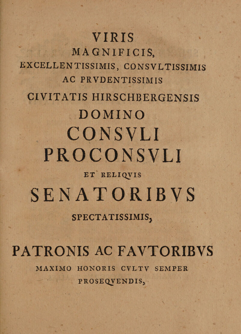 VIRIS MAGNIFICIS, EXCELLENTISSIMIS, CONSVLTISSIMIS AC PRVDENTISSIMIS CIVITATIS HIRSCHBERGENSIS ■ « DOMINO CONSVLI PROCONSVLI ET RELIQVIS SEN ATORIBVS SPECTATISSIMIS, PATRONIS AC FAVTORIBVS MAXIMO HONORIS CVLTV SEMPER PROSEQVENDIS,