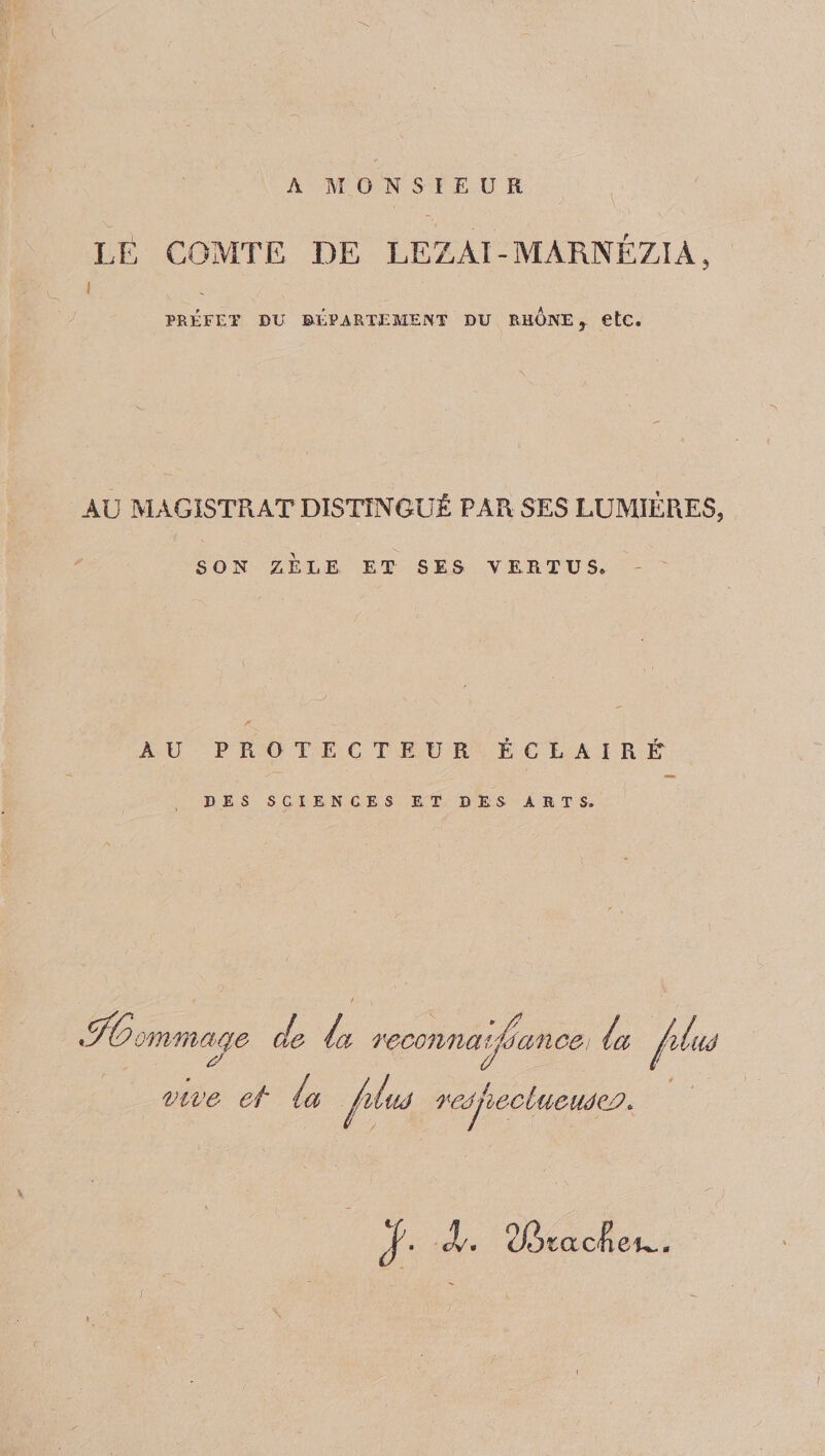 A MONSIEUR LE COMTE DE LEZAI - MARNÉZIA, C 1 PRÉFET DU DÉPARTEMENT DU RHONE y etc. AU MAGISTRAT DISTINGUÉ PAR SES LUMIÈRES, SON ZÈLE ET SES VERTUS» AU PROTECTEUR ÉCLAIRÉ DES SCIENCES ET DES ARTS, ommaqe de le / a rcconnailéanco, la la vive et la jvluâ redjieclueuéejy* Zôtacli ek,