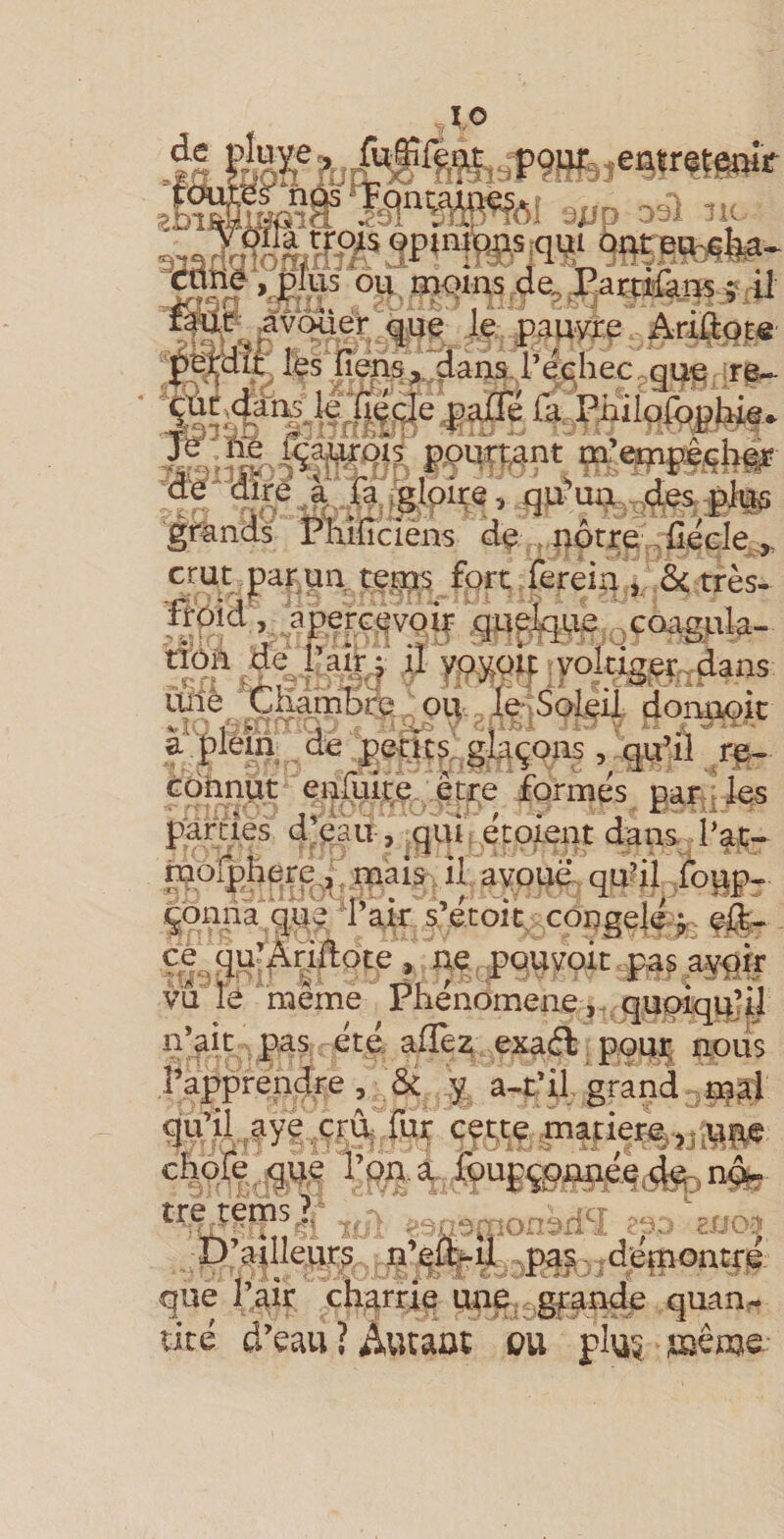 ,.;P9i;f5,eûtr|Çg}^îr Kta r|oTomrfj/ ; ( à,'iHS pauyîe Ariftofe fîéns^Jdans. l’êqhecv-^^^ grands Pmiïciêns dç . ^pôrre'vfîecle^^ crur parqua teij;ü^ fprt Tereiir,. 8c très- ftpid , aperGgvoîj .qap^Viô^^coagiala- ^ yPÿ9V :voltig^dans Mb^ CHamBrli : ou. j, le’iSo^il, don^it ^ pents:.gi^çons , t^. Gohnut pnluire être formés paroles pâmes d’eau , .quiVétoient dansd’ac- rqoïidienî^, inais, il a^uë. qu?il qonna qu^/Pak s’é.toic^ congelé^ eft- Çe^qu-^akote » pouvoir .pa^ a^k vu îé meme Phénomène ,, quqîqipi) n’aie pas été afïèz exaéf pou^ nous Papprendre , ÔC y a-t*il, grand .-n^ai qu’il,^aye prk fur cet;te anar % f?ii£SOWé.ê.^ nôe tre.tetiis-^ / ,*sf 's rirîsriq p*^ : ?0C '! :D’4ll&amp;rs W’I^ÎT,pa? ..di^ontM que l’air charrie une, graude quan¬ tité d’eaii ? Autant ou plus saênje