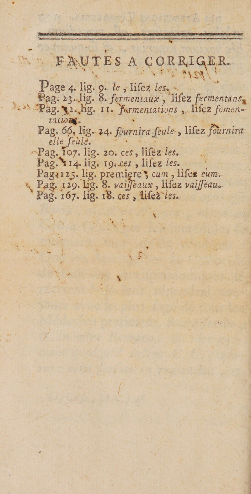 r Page 4. lig. 9. le 5 lifet leu §B^g; 2-3. ]ig* 8. fer mentaux , lifez fermentant* -Pàg. *£2.. Kg, 11. fomentations , lifez fomen- tamaç» Pag. 66. lig. 24. fournira feule-, lifez fournira elle feulé. -Pag% 107. lig. 20. cej, lifez les» Pag.^14. lig. 19.-c.ej , lifez /ej., Pag.j12j.lig. première', ctm , life« eùm. \ Pag., 129. lig. 8. vaijfeaux, iifez valjfeau.. ' Pag. 167. lig. i‘B. cex * üfeâT/eJe ^ 1 \ \ &lt;- j- \ /