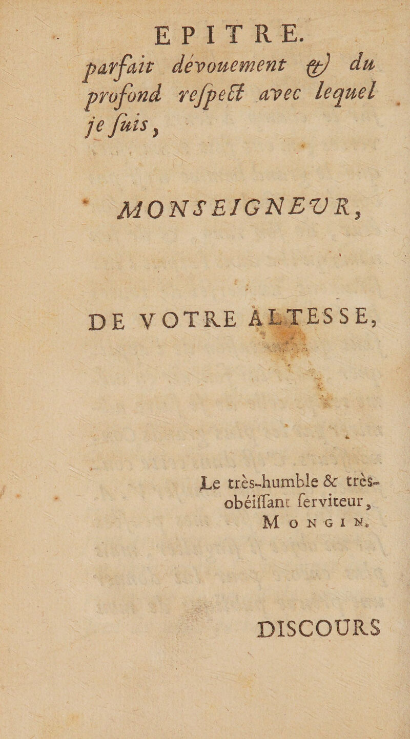 parfait dévouement ^ du profond rejpeU avec lequel je fuis, ‘ MOl^S EIGNEVK, DE VOTRE À ETES SE, le très-humble Sc très- obéiffanr ferviteur, M O N G I H* DISCOURS