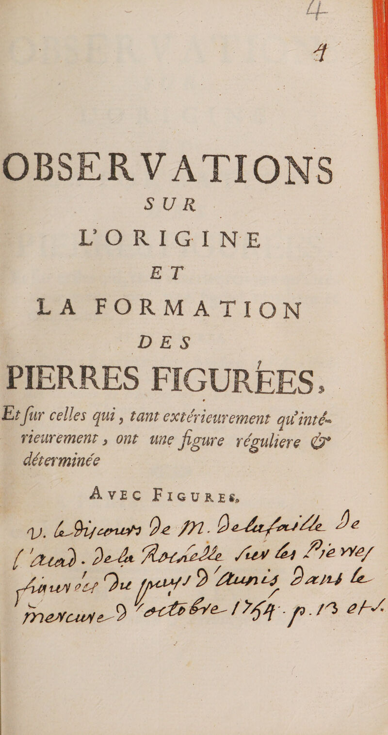 4- OBSERVATIONS SUR L’ORIGINE E T LA FORMATION DES PIERRES FIGURÉES. » EtJur celles qui, tant extérieurement quinté-^ rieurement, ont une figure régulière ^ déterminée Avec Figures, qj. /XL. Qt [ ’étaù. /uv âr Pte yvé/