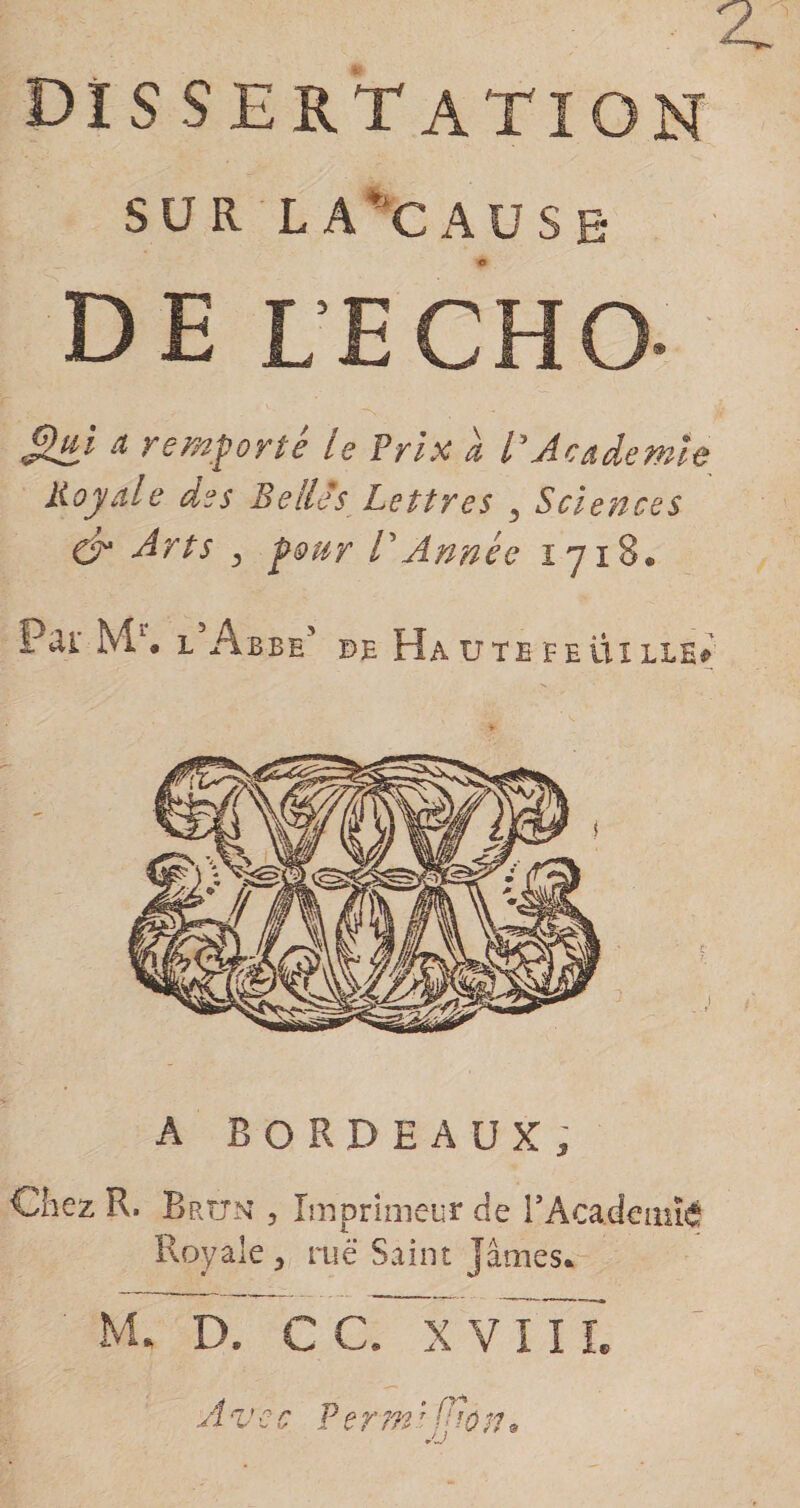 dissertation SUR LA’CAUSë DE LE CH O- §uï a remporté le Prix a VAcademie Royale des Belles Lettres 3 Sciences Ô* Arts 3 pour rAnnée iyi8. lr&lt;xi Ml. l Abbe5 de Hautefeûille» A BORDEAUX, Chez R. Brun , Imprimeur de l’Académie Royale , rue Saint James*