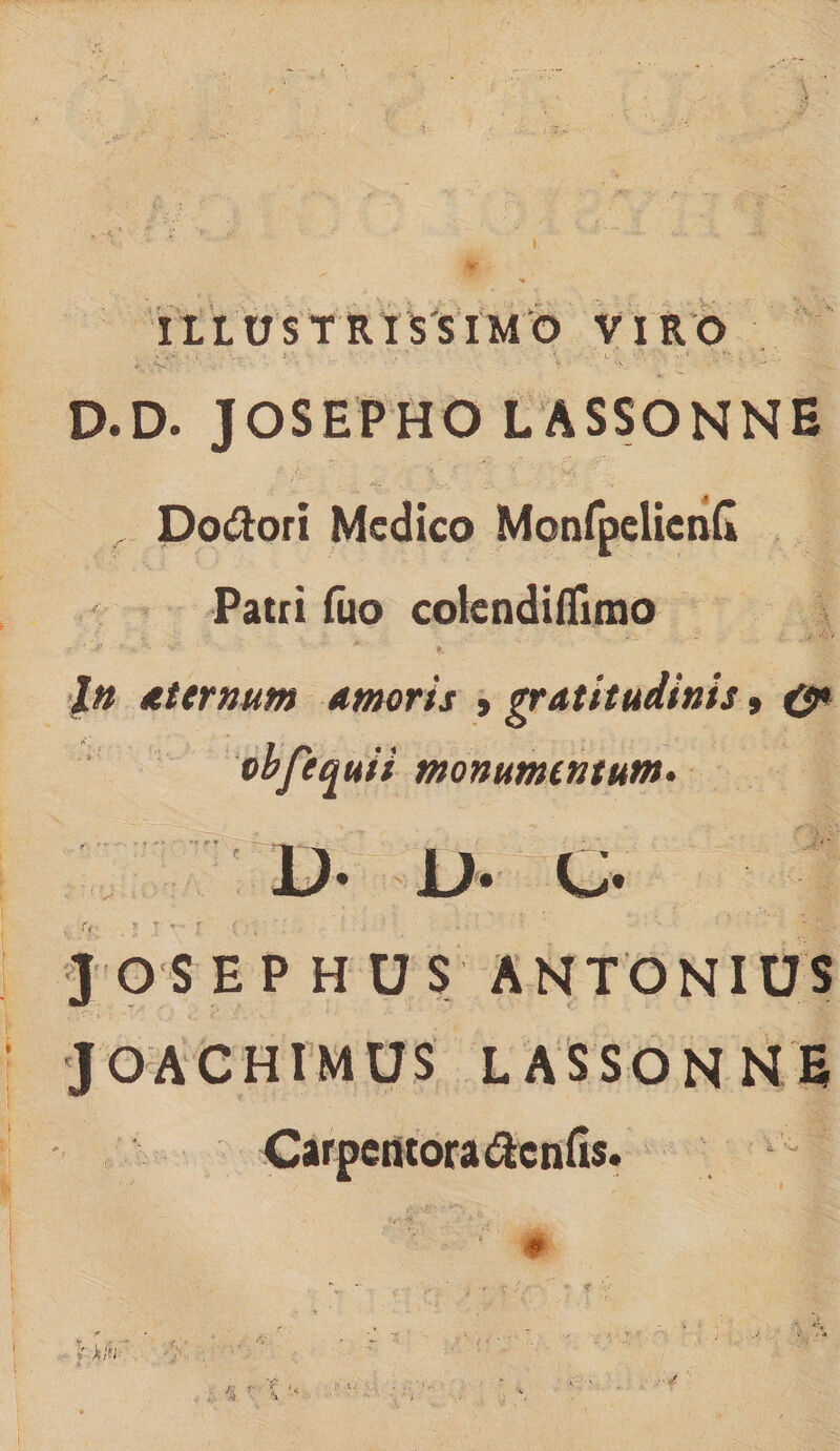 itLUSTRlSSIMO VIRO . 'iy* • . J . ' . ’ ' • • \ . ' .' * L \ . D.D. JOSEPHO LASSONNE Do&amp;ori Medico McnfpelicnG Patri fuo colendiflimo In aternum amoris »gratitudinis» 0* obfequii monumentum. D- C J OS EPHUS ANTONIUS JOACHIMUS LASSONNE