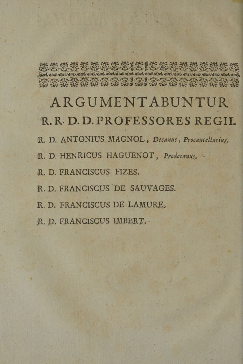 ARGUMENTABUNTUR R.R D.D.PROFESSORES REGIL R, D. ANTONIUS MAGNOL, Decanus, Procmcellarius, R. D. HENRICUS HAGUENOT, Prodeamus. - R. D. FRANCISGUS FIZES. R. D. FRANCISGUS DE SAUVAGES. R. D, FRANGISCUS DE LAMUR&amp; R. D. FRANGISCUS IMBERT. -