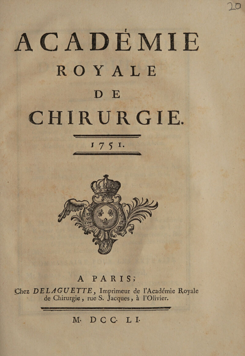 0-0 ROYALE D E RURGIE / 7 5 I. ... I immmmmmÊmimmmammmè A P A R I S ; ^hcz DE LA GU ETTE y Imprimeur de TAcademie Royale de Chirurgie , rue S. Jacques y à' l’Olivier. M- D C C- LL