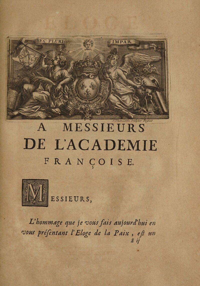 rj'ili S'cti/^’far' RtifttiiS MESSIEURS DE LACADEMIE FRANÇOISE. ESSIEURSj L nommage que je 'uoüs fais aujourd'hui en vous préfènsant l’Eloge de la Paix , eji un /J •. a, tj iiiiiiiiniiiiuiiiiui