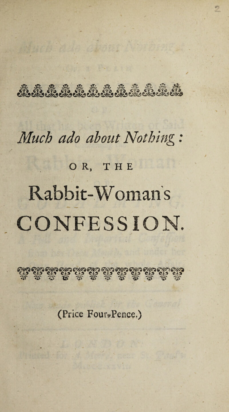 iL’ iti* <Tl> W9. jcsa. jnfj *?* iTf & & c5fo<&^ ^(9 rzZw// Nothing : OR, THE Rabbit-W omans CONFESSION. (Price FouivPence.)